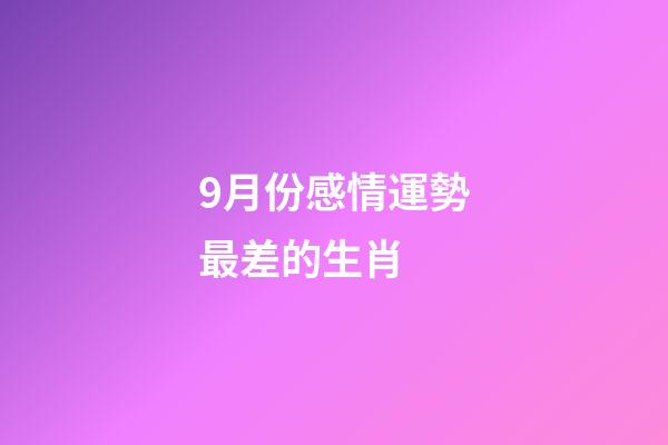 9月份感情運勢最差的生肖 (9月運勢最好的生肖)-第1張-觀點-玄機派